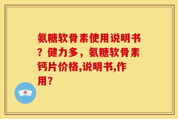 氨糖软骨素使用说明书？健力多，氨糖软骨素钙片价格,说明书,作用？