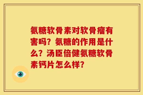 氨糖软骨素对软骨瘤有害吗？氨糖的作用是什么？汤臣倍健氨糖软骨素钙片怎么样？