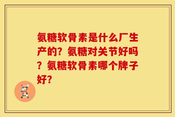 氨糖软骨素是什么厂生产的？氨糖对关节好吗？氨糖软骨素哪个牌子好？