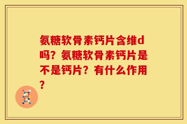 氨糖软骨素钙片含维d吗？氨糖软骨素钙片是不是钙片？有什么作用？