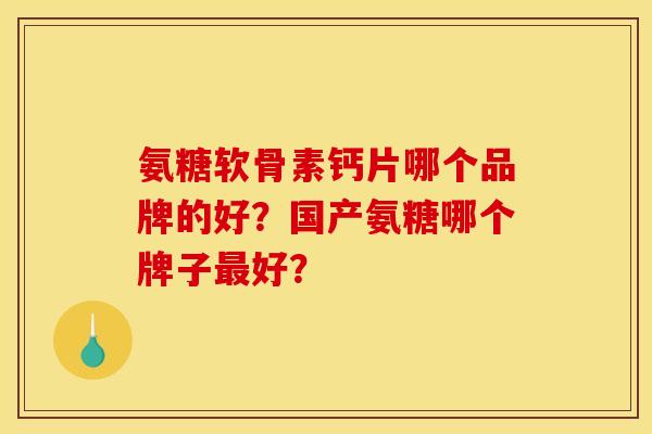 氨糖软骨素钙片哪个品牌的好？国产氨糖哪个牌子最好？