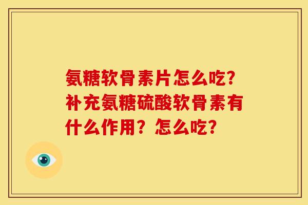 氨糖软骨素片怎么吃？补充氨糖硫酸软骨素有什么作用？怎么吃？
