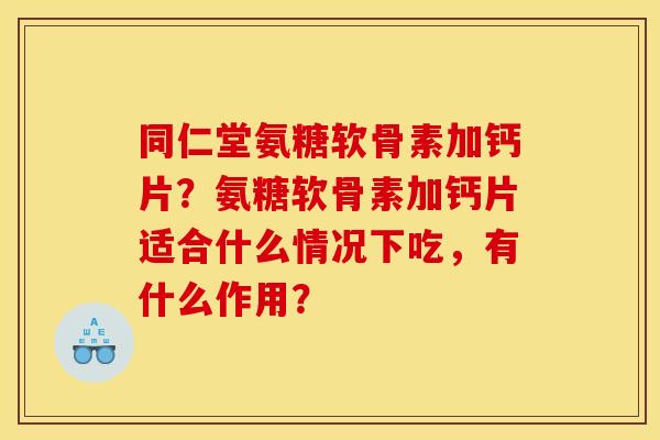 同仁堂氨糖软骨素加钙片？氨糖软骨素加钙片适合什么情况下吃，有什么作用？
