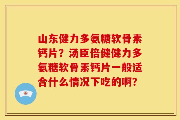 山东健力多氨糖软骨素钙片？汤臣倍健健力多氨糖软骨素钙片一般适合什么情况下吃的啊？