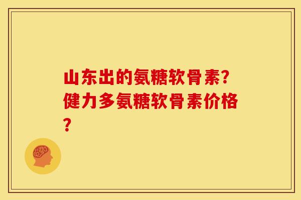 山东出的氨糖软骨素？健力多氨糖软骨素价格？