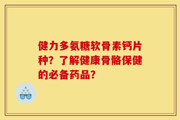 健力多氨糖软骨素钙片种？了解健康骨骼保健的必备药品？