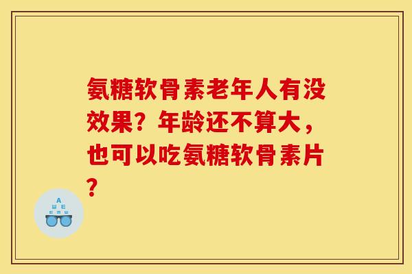氨糖软骨素老年人有没效果？年龄还不算大，也可以吃氨糖软骨素片？