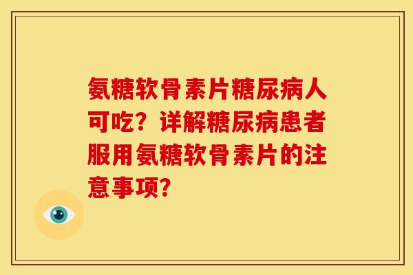 氨糖软骨素片糖尿病人可吃？详解糖尿病患者服用氨糖软骨素片的注意事项？
