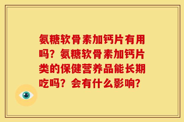 氨糖软骨素加钙片有用吗？氨糖软骨素加钙片类的保健营养品能长期吃吗？会有什么影响？