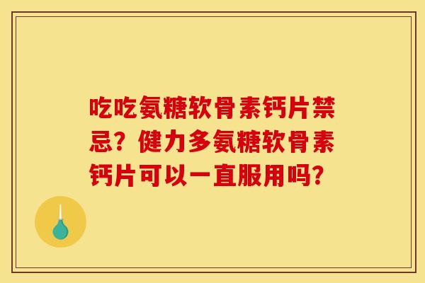 吃吃氨糖软骨素钙片禁忌？健力多氨糖软骨素钙片可以一直服用吗？