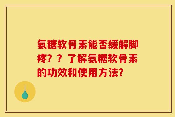 氨糖软骨素能否缓解脚疼？？了解氨糖软骨素的功效和使用方法？