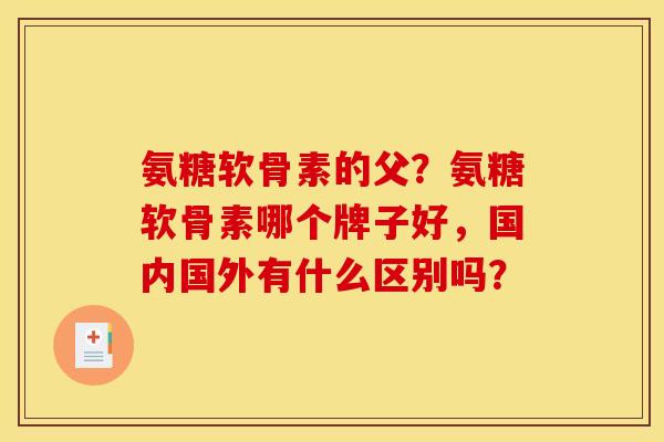 氨糖软骨素的父？氨糖软骨素哪个牌子好，国内国外有什么区别吗？