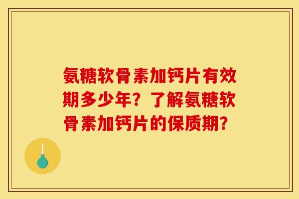 氨糖软骨素加钙片有效期多少年？了解氨糖软骨素加钙片的保质期？