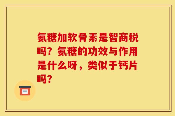 氨糖加软骨素是智商税吗？氨糖的功效与作用是什么呀，类似于钙片吗？