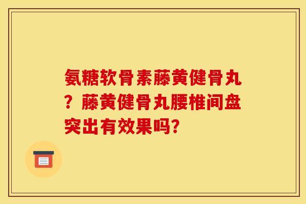 氨糖软骨素藤黄健骨丸？藤黄健骨丸腰椎间盘突出有效果吗？