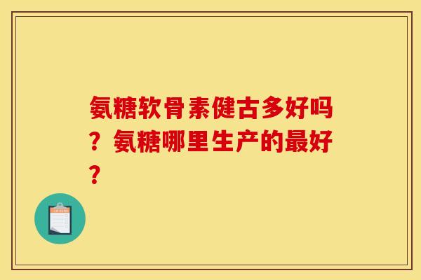氨糖软骨素健古多好吗？氨糖哪里生产的最好？