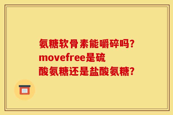 氨糖软骨素能嚼碎吗？movefree是硫酸氨糖还是盐酸氨糖？