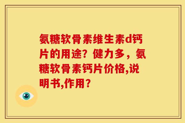 氨糖软骨素维生素d钙片的用途？健力多，氨糖软骨素钙片价格,说明书,作用？