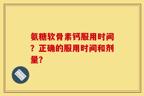 氨糖软骨素钙服用时间？正确的服用时间和剂量？