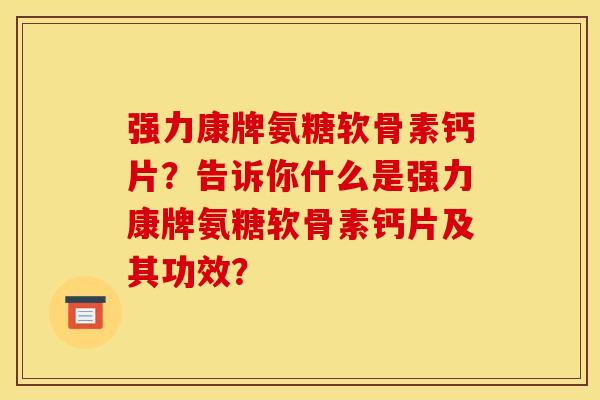 强力康牌氨糖软骨素钙片？告诉你什么是强力康牌氨糖软骨素钙片及其功效？