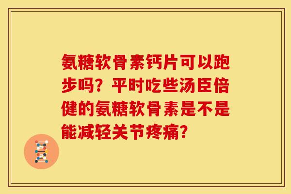 氨糖软骨素钙片可以跑步吗？平时吃些汤臣倍健的氨糖软骨素是不是能减轻关节疼痛？