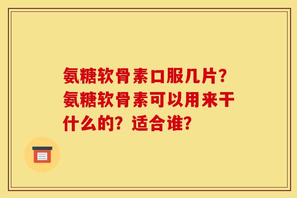 氨糖软骨素口服几片？氨糖软骨素可以用来干什么的？适合谁？