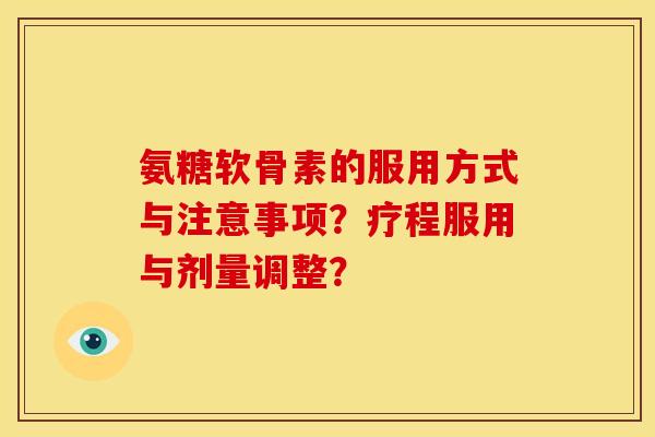 氨糖软骨素的服用方式与注意事项？疗程服用与剂量调整？