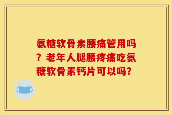 氨糖软骨素腰痛管用吗？老年人腿腰疼痛吃氨糖软骨素钙片可以吗？