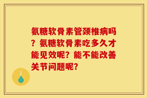氨糖软骨素管颈椎病吗？氨糖软骨素吃多久才能见效呢？能不能改善关节问题呢？