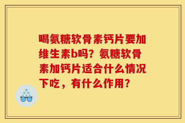 喝氨糖软骨素钙片要加维生素b吗？氨糖软骨素加钙片适合什么情况下吃，有什么作用？