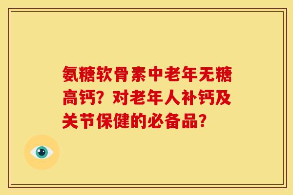 氨糖软骨素中老年无糖高钙？对老年人补钙及关节保健的必备品？