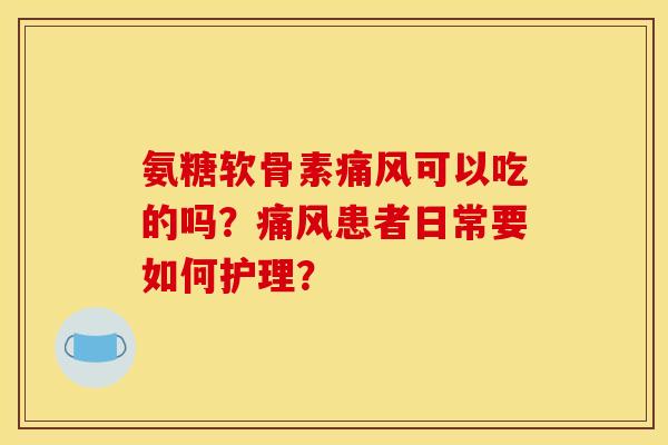 氨糖软骨素痛风可以吃的吗？痛风患者日常要如何护理？