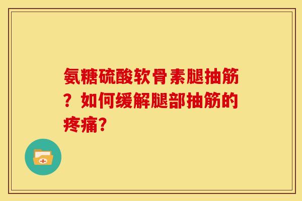 氨糖硫酸软骨素腿抽筋？如何缓解腿部抽筋的疼痛？