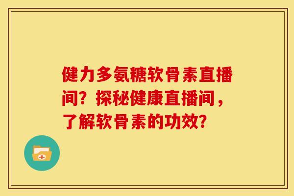 健力多氨糖软骨素直播间？探秘健康直播间，了解软骨素的功效？