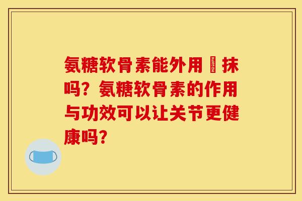 氨糖软骨素能外用捈抹吗？氨糖软骨素的作用与功效可以让关节更健康吗？