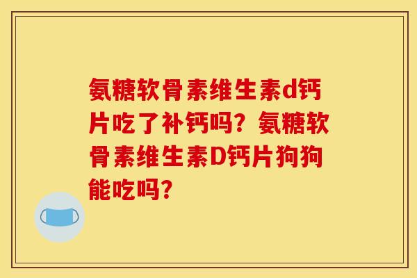 氨糖软骨素维生素d钙片吃了补钙吗？氨糖软骨素维生素D钙片狗狗能吃吗？