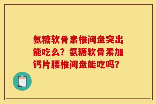 氨糖软骨素椎间盘突出能吃么？氨糖软骨素加钙片腰椎间盘能吃吗？