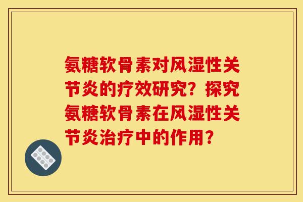 氨糖软骨素对风湿性关节炎的疗效研究？探究氨糖软骨素在风湿性关节炎治疗中的作用？