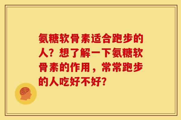 氨糖软骨素适合跑步的人？想了解一下氨糖软骨素的作用，常常跑步的人吃好不好？