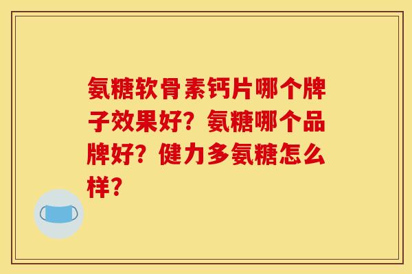 氨糖软骨素钙片哪个牌子效果好？氨糖哪个品牌好？健力多氨糖怎么样？