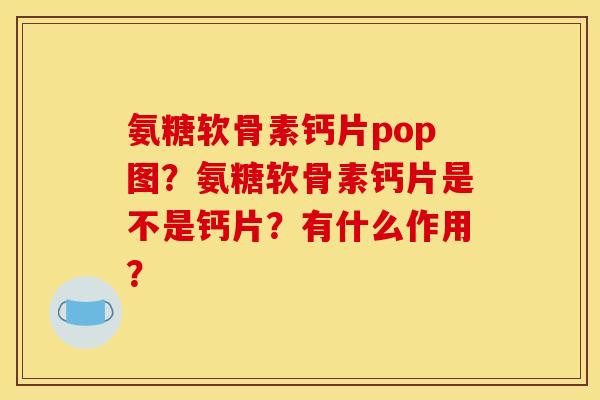 氨糖软骨素钙片pop图？氨糖软骨素钙片是不是钙片？有什么作用？