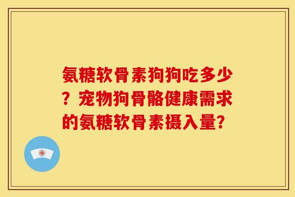 氨糖软骨素狗狗吃多少？宠物狗骨骼健康需求的氨糖软骨素摄入量？