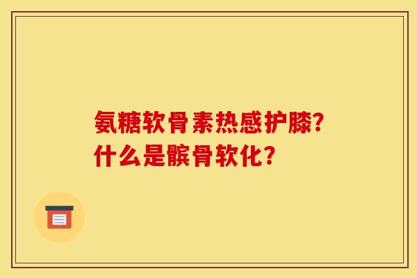 氨糖软骨素热感护膝？什么是髌骨软化？