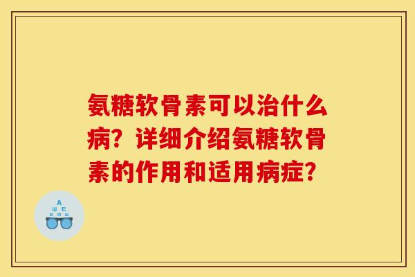 氨糖软骨素可以治什么病？详细介绍氨糖软骨素的作用和适用病症？