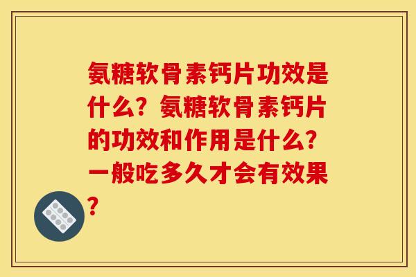 氨糖软骨素钙片功效是什么？氨糖软骨素钙片的功效和作用是什么？一般吃多久才会有效果？
