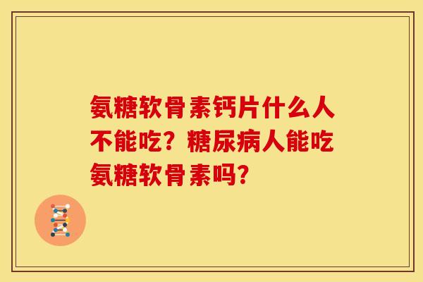 氨糖软骨素钙片什么人不能吃？糖尿病人能吃氨糖软骨素吗？