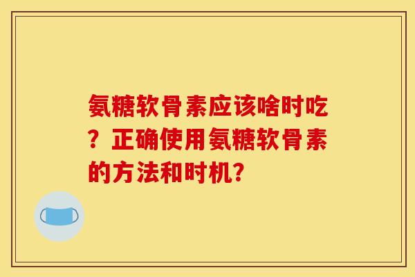 氨糖软骨素应该啥时吃？正确使用氨糖软骨素的方法和时机？