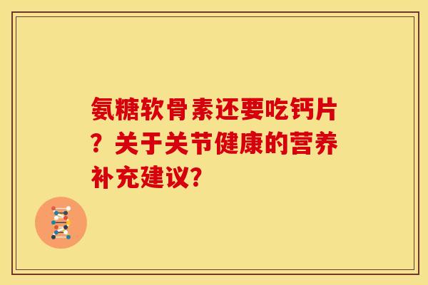 氨糖软骨素还要吃钙片？关于关节健康的营养补充建议？