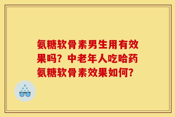 氨糖软骨素男生用有效果吗？中老年人吃哈药氨糖软骨素效果如何？
