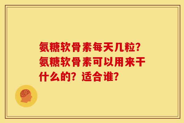 氨糖软骨素每天几粒？氨糖软骨素可以用来干什么的？适合谁？